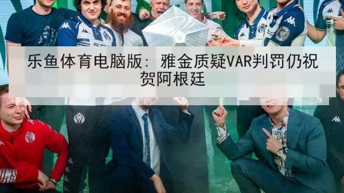 乐鱼体育电脑版: 雅金质疑VAR判罚仍祝贺阿根廷