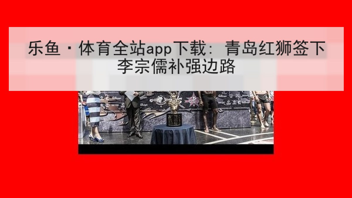乐鱼·体育全站app下载: 青岛红狮签下李宗儒补强边路