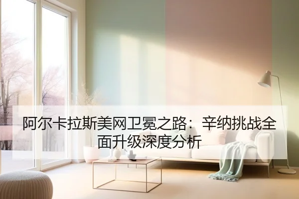 阿尔卡拉斯美网卫冕之路：辛纳挑战全面升级深度分析