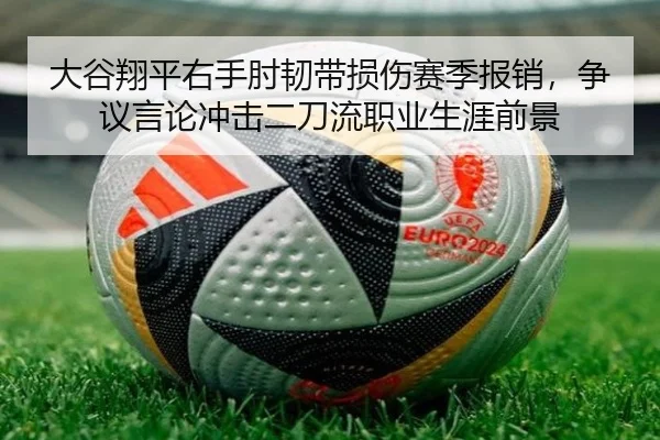 大谷翔平右手肘韧带损伤赛季报销，争议言论冲击二刀流职业生涯前景