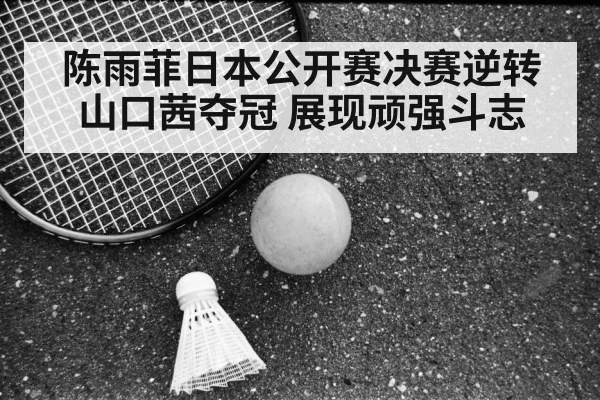 陈雨菲日本公开赛决赛逆转山口茜夺冠 展现顽强斗志