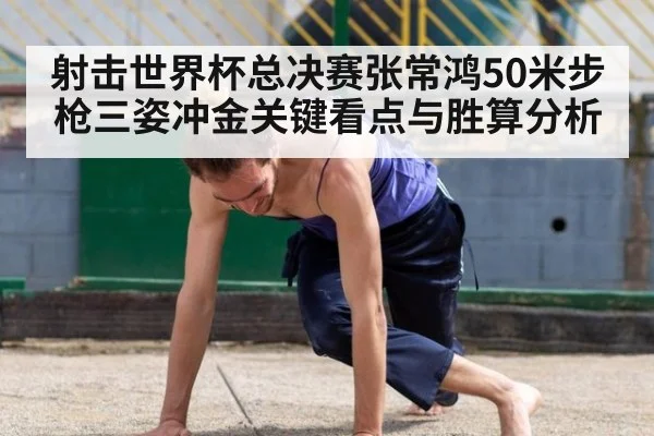 射击世界杯总决赛张常鸿50米步枪三姿冲金关键看点与胜算分析